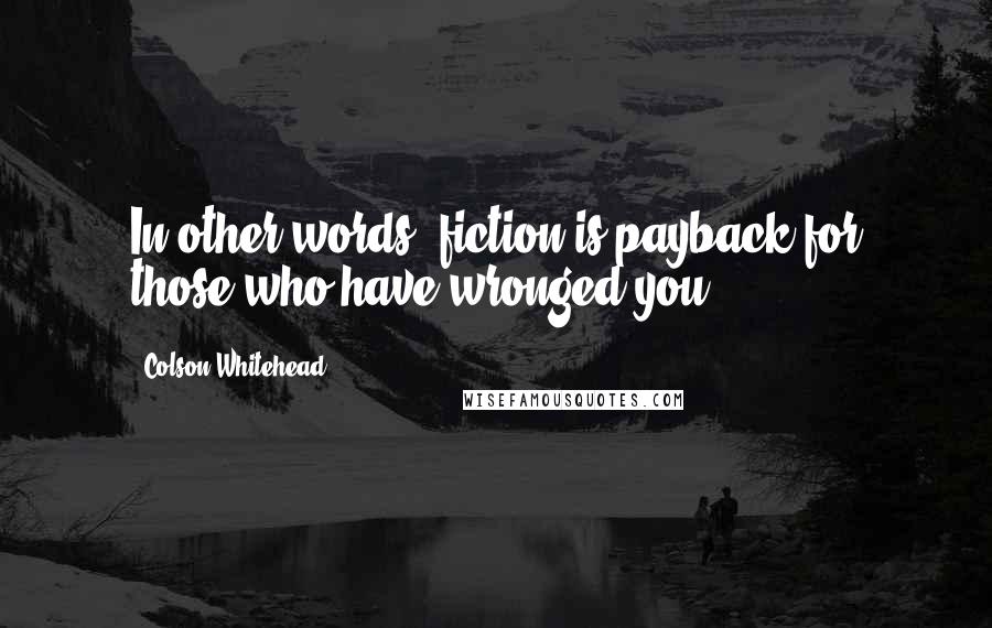 Colson Whitehead Quotes: In other words, fiction is payback for those who have wronged you.