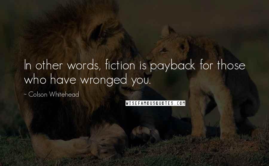 Colson Whitehead Quotes: In other words, fiction is payback for those who have wronged you.