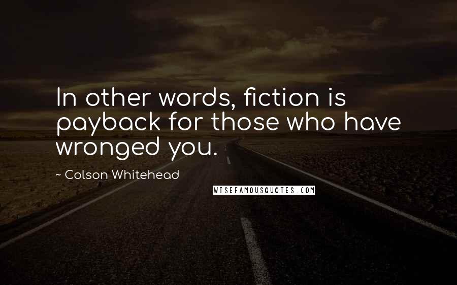 Colson Whitehead Quotes: In other words, fiction is payback for those who have wronged you.
