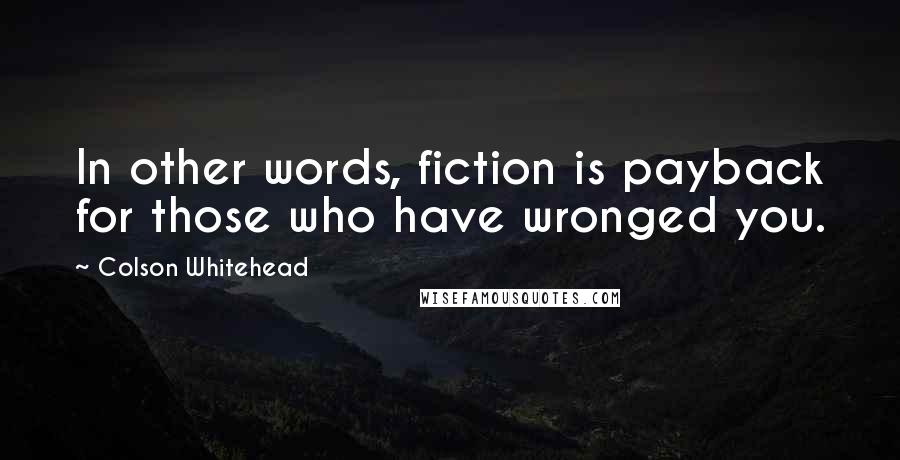 Colson Whitehead Quotes: In other words, fiction is payback for those who have wronged you.
