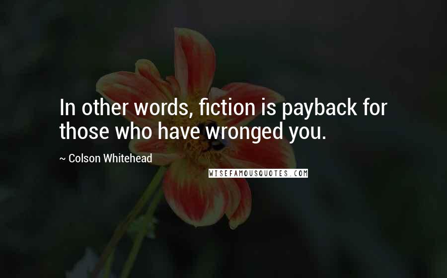 Colson Whitehead Quotes: In other words, fiction is payback for those who have wronged you.