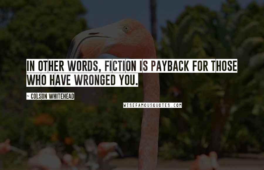 Colson Whitehead Quotes: In other words, fiction is payback for those who have wronged you.