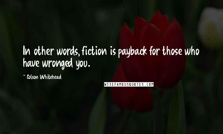 Colson Whitehead Quotes: In other words, fiction is payback for those who have wronged you.