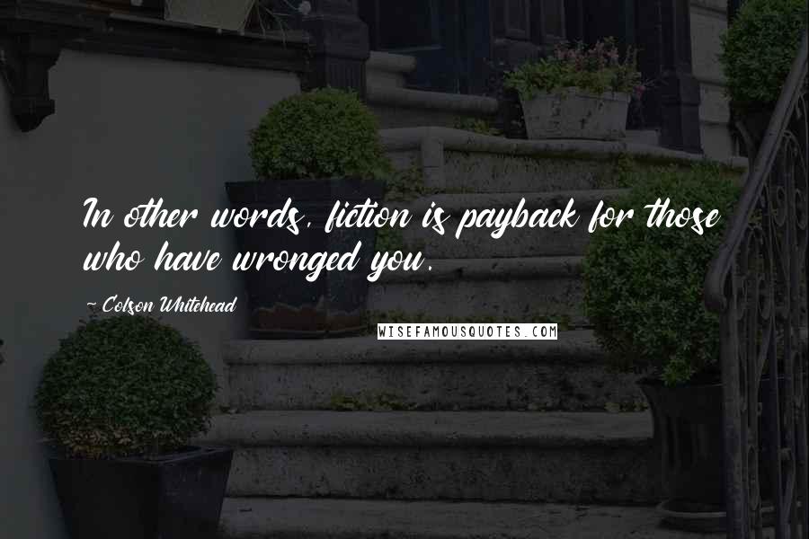 Colson Whitehead Quotes: In other words, fiction is payback for those who have wronged you.