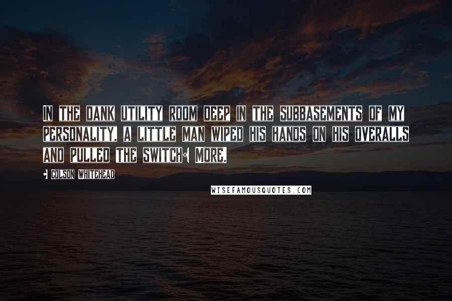 Colson Whitehead Quotes: In the dank utility room deep in the subbasements of my personality, a little man wiped his hands on his overalls and pulled the switch: More.