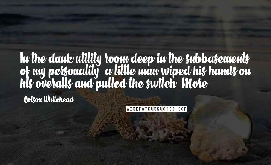 Colson Whitehead Quotes: In the dank utility room deep in the subbasements of my personality, a little man wiped his hands on his overalls and pulled the switch: More.