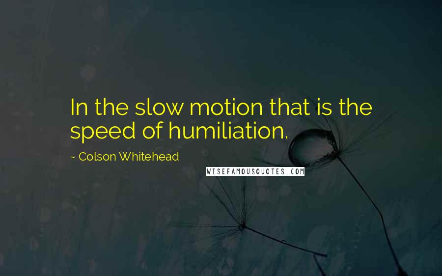 Colson Whitehead Quotes: In the slow motion that is the speed of humiliation.