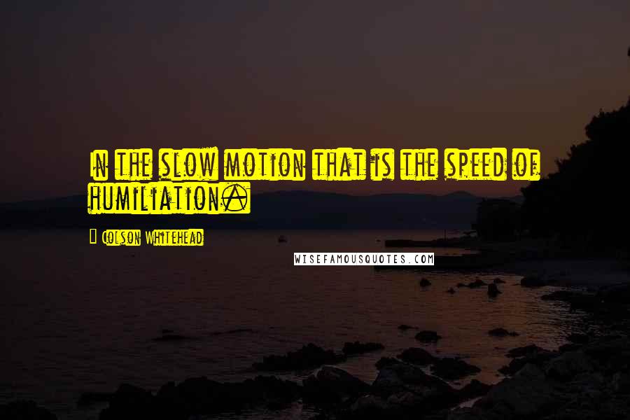 Colson Whitehead Quotes: In the slow motion that is the speed of humiliation.