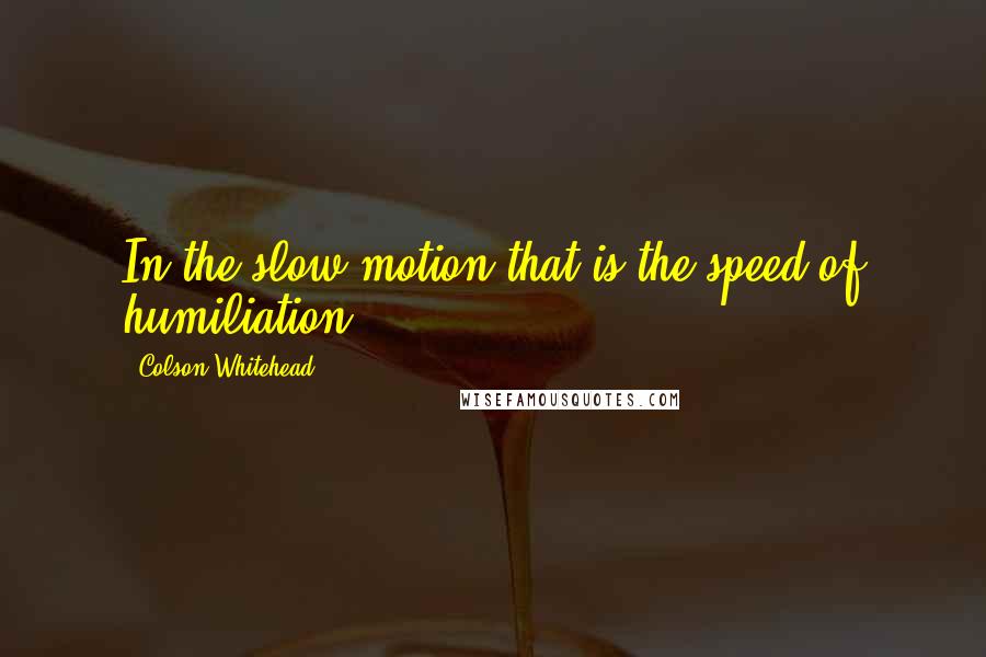 Colson Whitehead Quotes: In the slow motion that is the speed of humiliation.