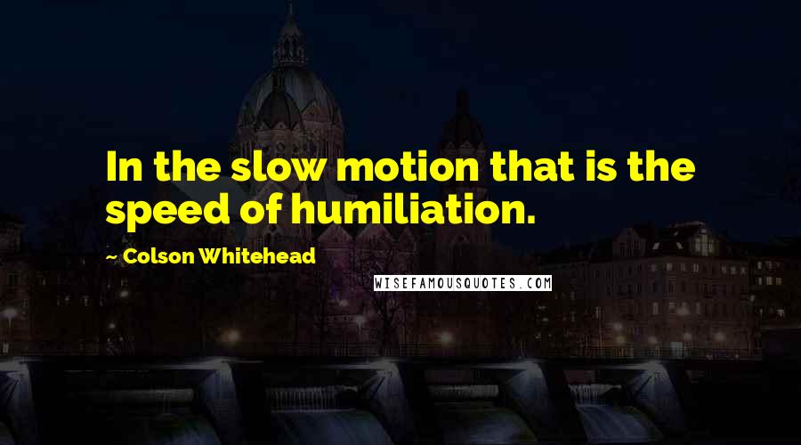 Colson Whitehead Quotes: In the slow motion that is the speed of humiliation.