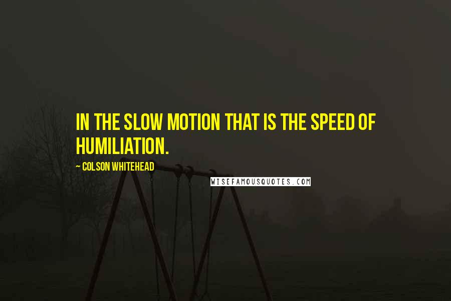 Colson Whitehead Quotes: In the slow motion that is the speed of humiliation.