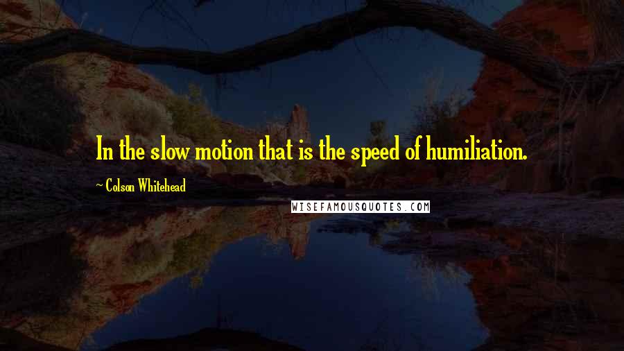 Colson Whitehead Quotes: In the slow motion that is the speed of humiliation.