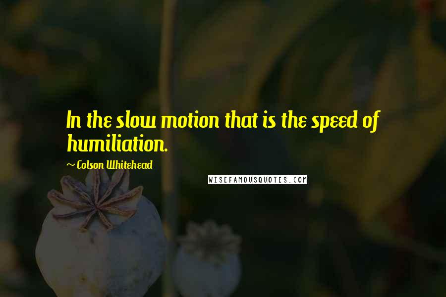 Colson Whitehead Quotes: In the slow motion that is the speed of humiliation.