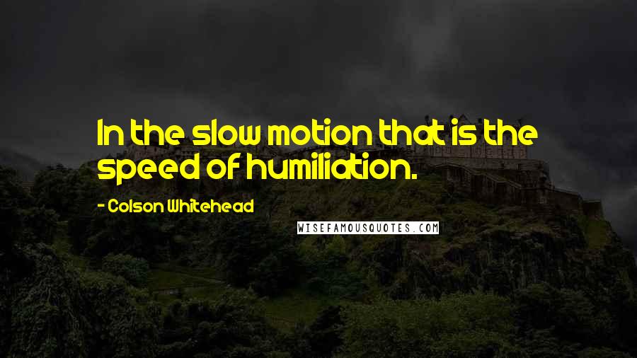 Colson Whitehead Quotes: In the slow motion that is the speed of humiliation.