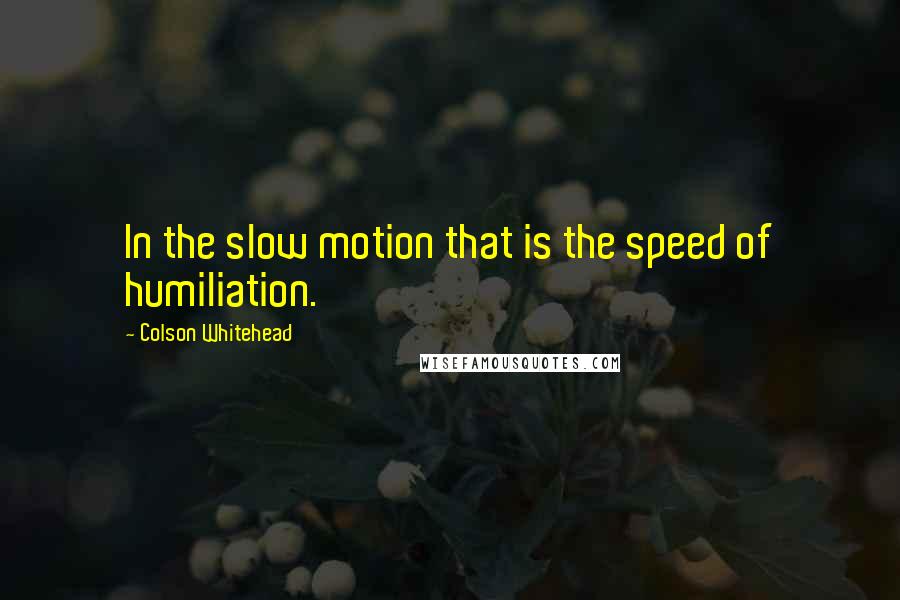 Colson Whitehead Quotes: In the slow motion that is the speed of humiliation.