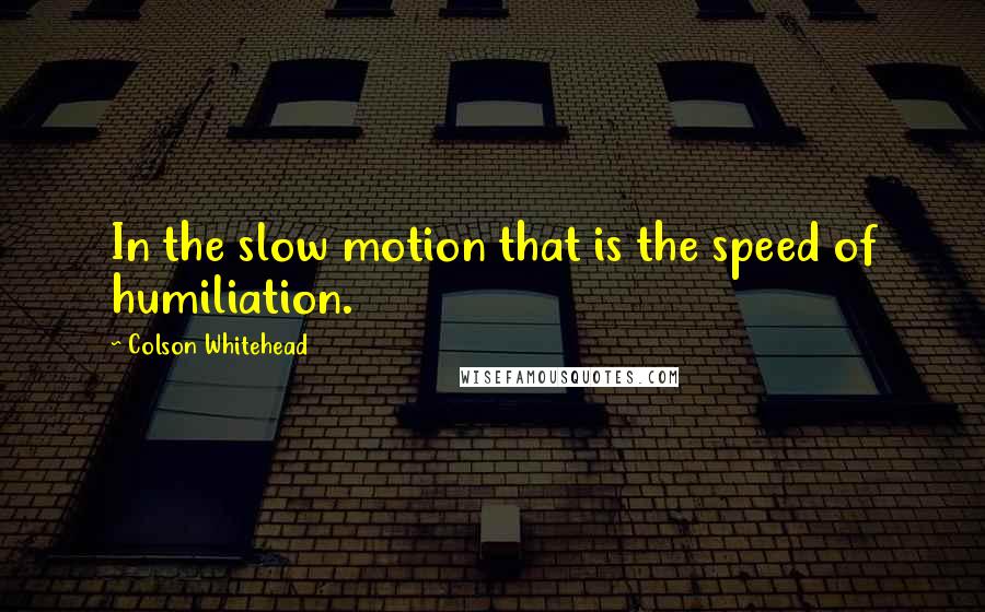 Colson Whitehead Quotes: In the slow motion that is the speed of humiliation.