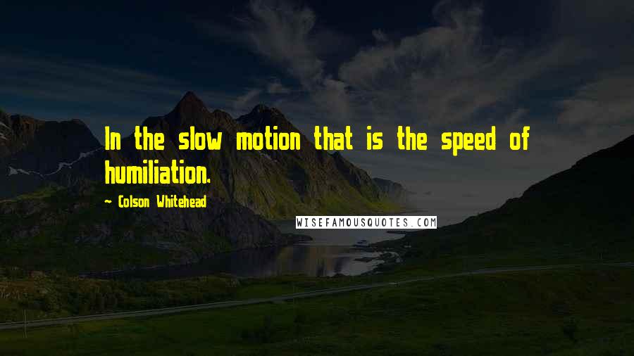 Colson Whitehead Quotes: In the slow motion that is the speed of humiliation.