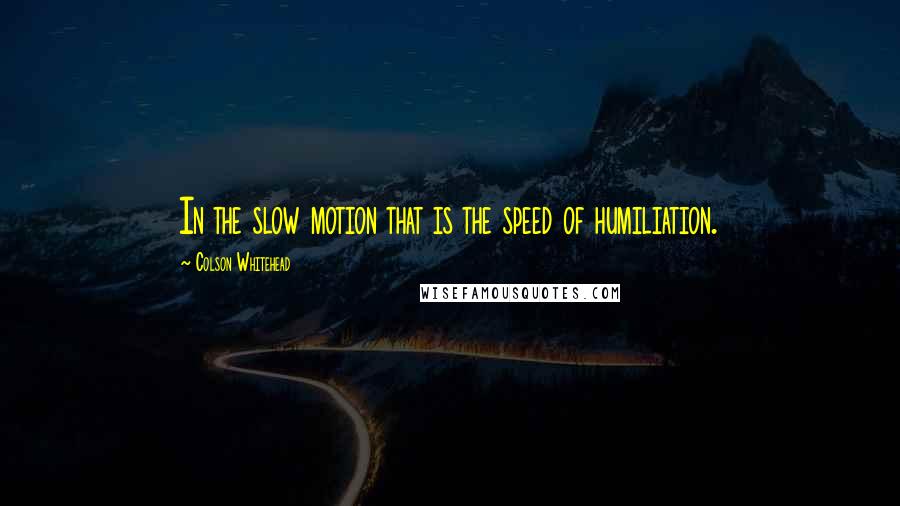 Colson Whitehead Quotes: In the slow motion that is the speed of humiliation.