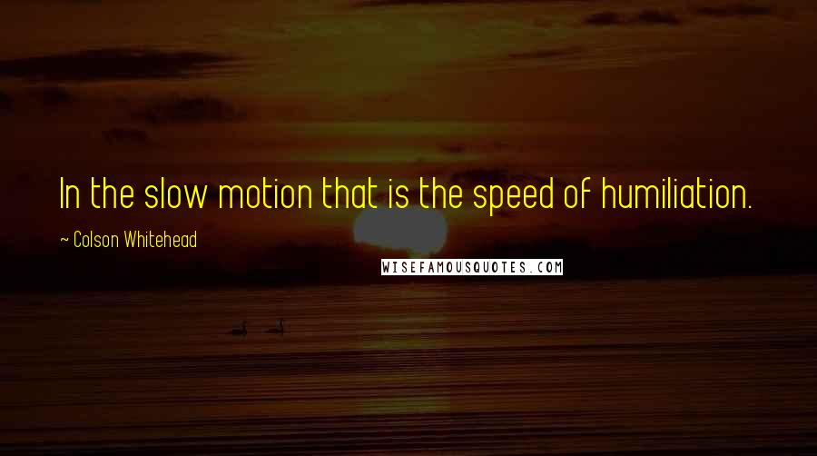 Colson Whitehead Quotes: In the slow motion that is the speed of humiliation.