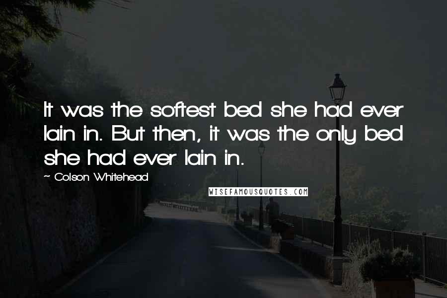 Colson Whitehead Quotes: It was the softest bed she had ever lain in. But then, it was the only bed she had ever lain in.