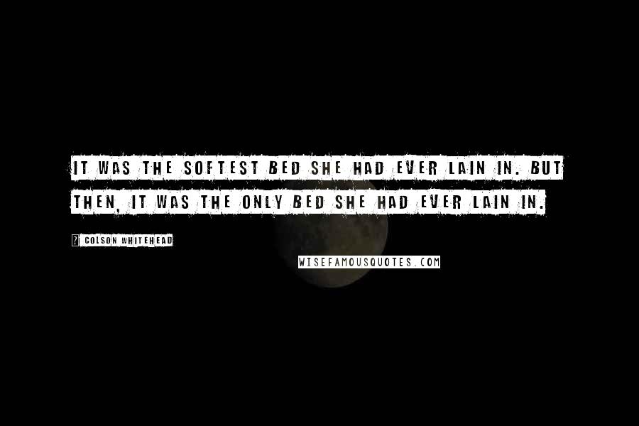 Colson Whitehead Quotes: It was the softest bed she had ever lain in. But then, it was the only bed she had ever lain in.