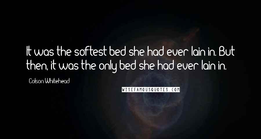 Colson Whitehead Quotes: It was the softest bed she had ever lain in. But then, it was the only bed she had ever lain in.