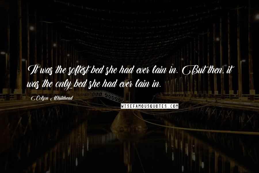 Colson Whitehead Quotes: It was the softest bed she had ever lain in. But then, it was the only bed she had ever lain in.