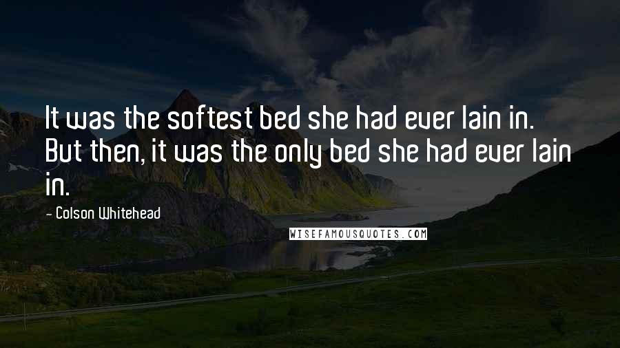 Colson Whitehead Quotes: It was the softest bed she had ever lain in. But then, it was the only bed she had ever lain in.