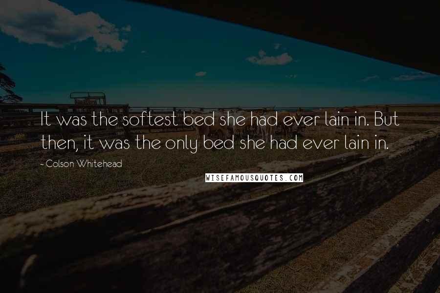 Colson Whitehead Quotes: It was the softest bed she had ever lain in. But then, it was the only bed she had ever lain in.