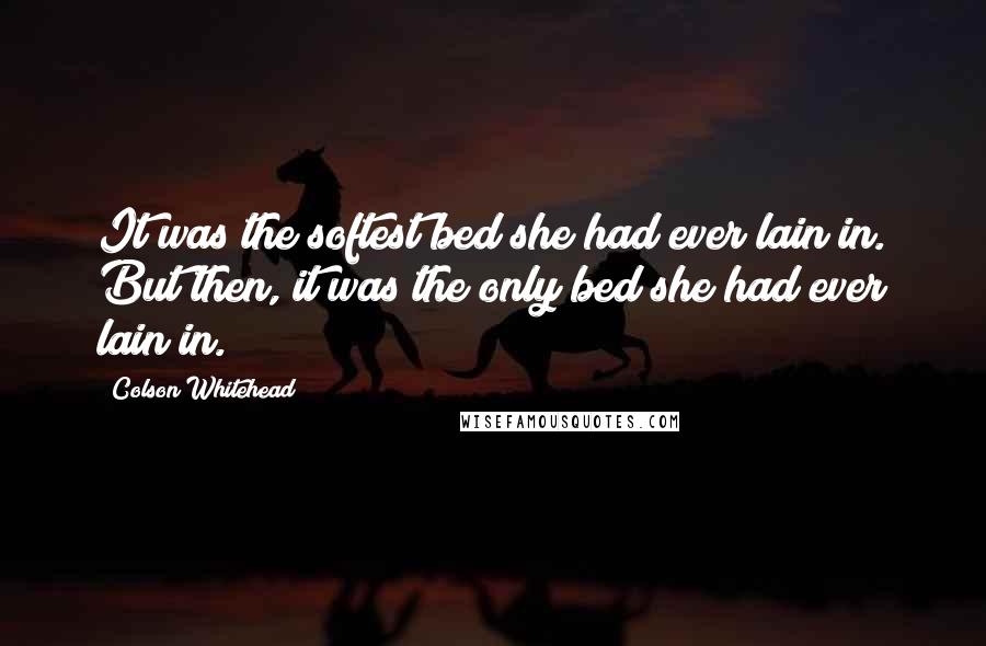 Colson Whitehead Quotes: It was the softest bed she had ever lain in. But then, it was the only bed she had ever lain in.