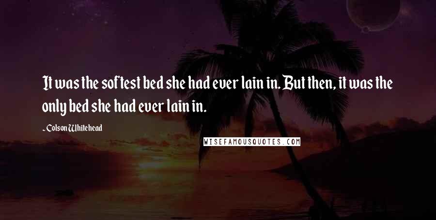 Colson Whitehead Quotes: It was the softest bed she had ever lain in. But then, it was the only bed she had ever lain in.