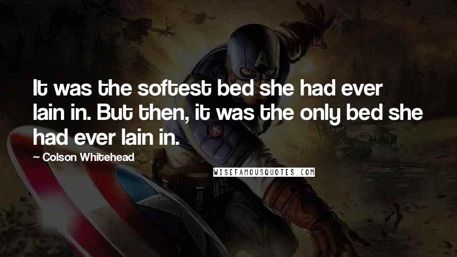 Colson Whitehead Quotes: It was the softest bed she had ever lain in. But then, it was the only bed she had ever lain in.