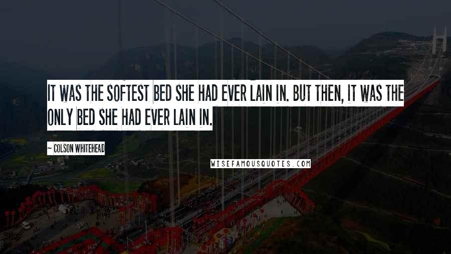 Colson Whitehead Quotes: It was the softest bed she had ever lain in. But then, it was the only bed she had ever lain in.