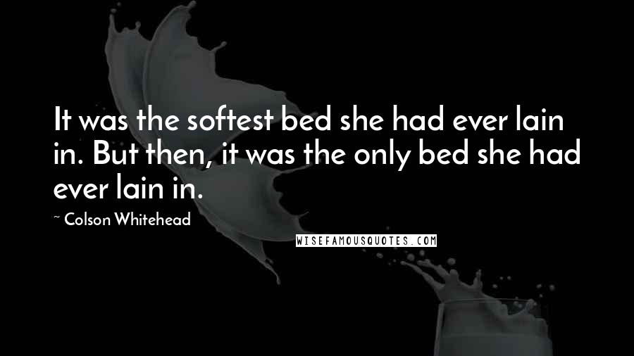 Colson Whitehead Quotes: It was the softest bed she had ever lain in. But then, it was the only bed she had ever lain in.