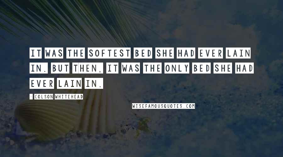 Colson Whitehead Quotes: It was the softest bed she had ever lain in. But then, it was the only bed she had ever lain in.