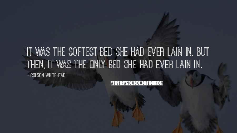 Colson Whitehead Quotes: It was the softest bed she had ever lain in. But then, it was the only bed she had ever lain in.