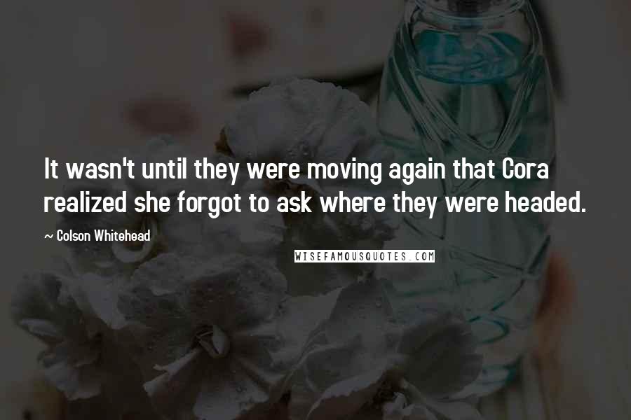 Colson Whitehead Quotes: It wasn't until they were moving again that Cora realized she forgot to ask where they were headed.