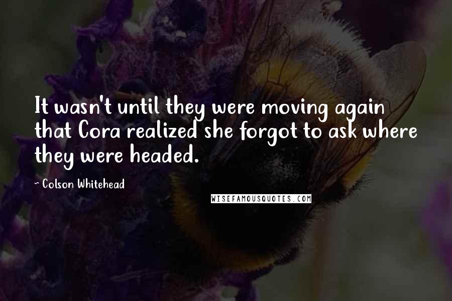 Colson Whitehead Quotes: It wasn't until they were moving again that Cora realized she forgot to ask where they were headed.