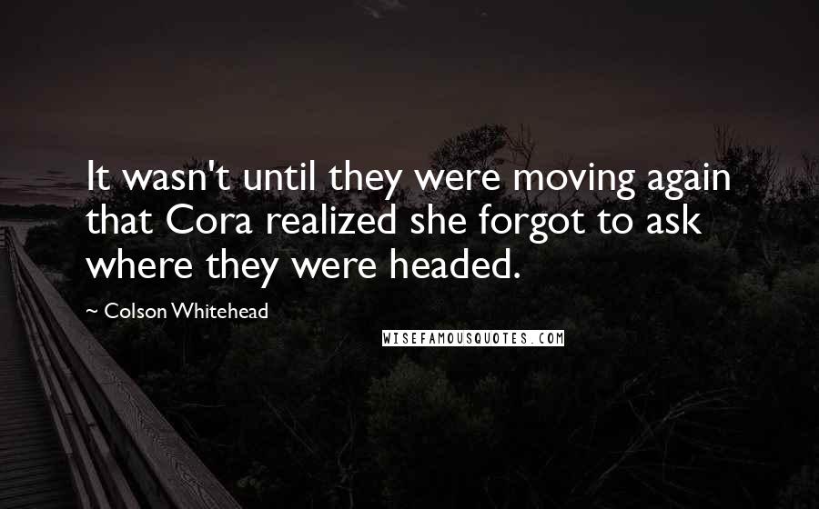 Colson Whitehead Quotes: It wasn't until they were moving again that Cora realized she forgot to ask where they were headed.