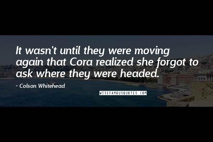 Colson Whitehead Quotes: It wasn't until they were moving again that Cora realized she forgot to ask where they were headed.