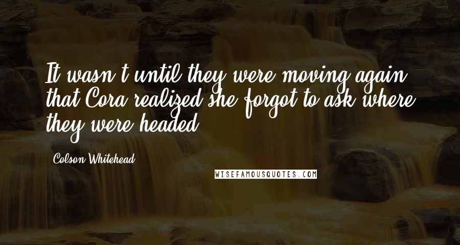 Colson Whitehead Quotes: It wasn't until they were moving again that Cora realized she forgot to ask where they were headed.