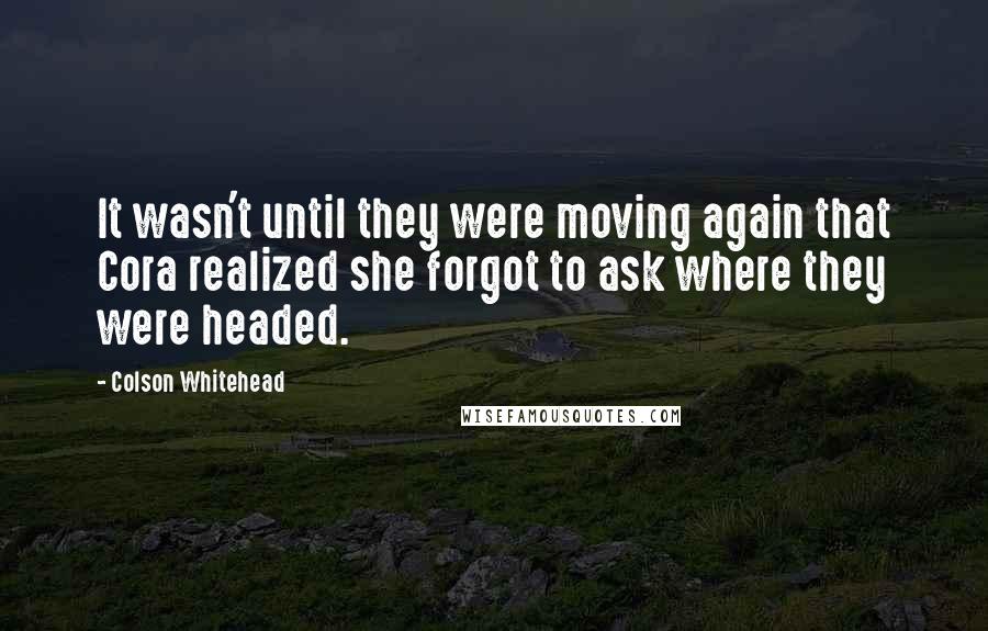 Colson Whitehead Quotes: It wasn't until they were moving again that Cora realized she forgot to ask where they were headed.