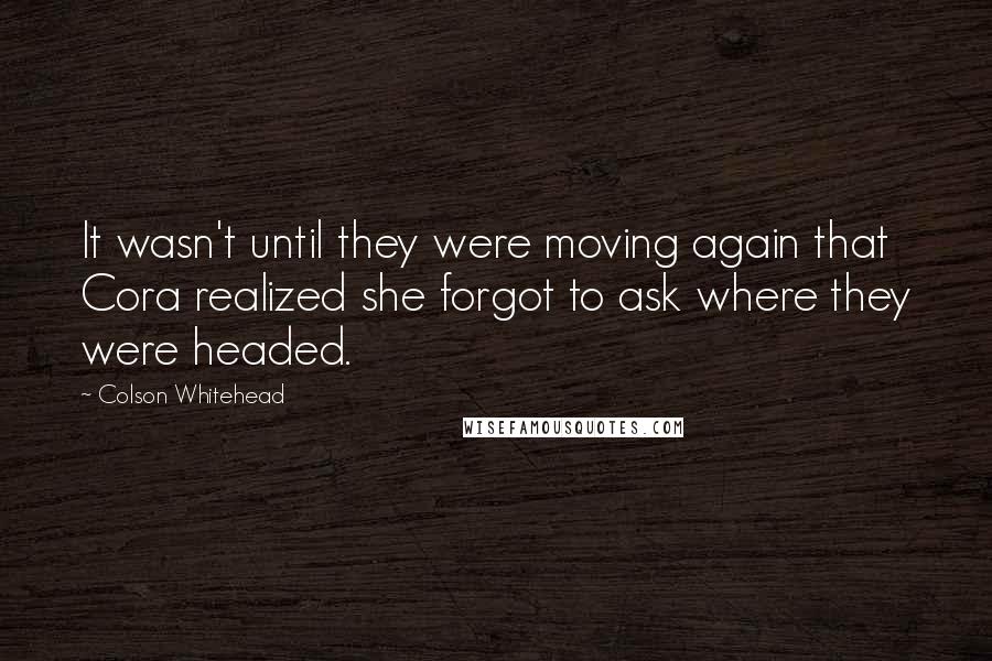 Colson Whitehead Quotes: It wasn't until they were moving again that Cora realized she forgot to ask where they were headed.