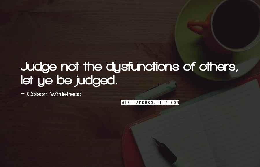 Colson Whitehead Quotes: Judge not the dysfunctions of others, let ye be judged.