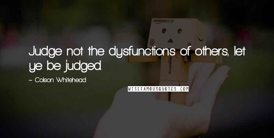 Colson Whitehead Quotes: Judge not the dysfunctions of others, let ye be judged.