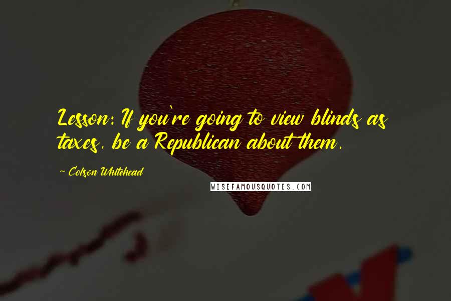 Colson Whitehead Quotes: Lesson: If you're going to view blinds as taxes, be a Republican about them.