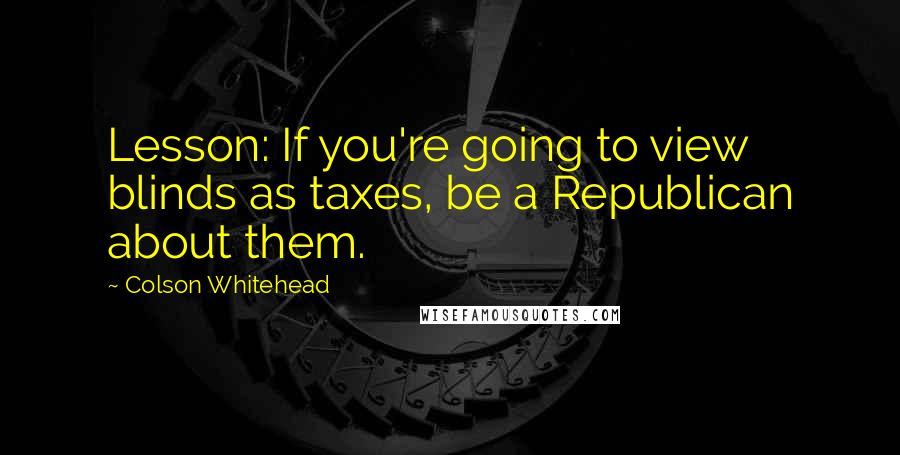 Colson Whitehead Quotes: Lesson: If you're going to view blinds as taxes, be a Republican about them.