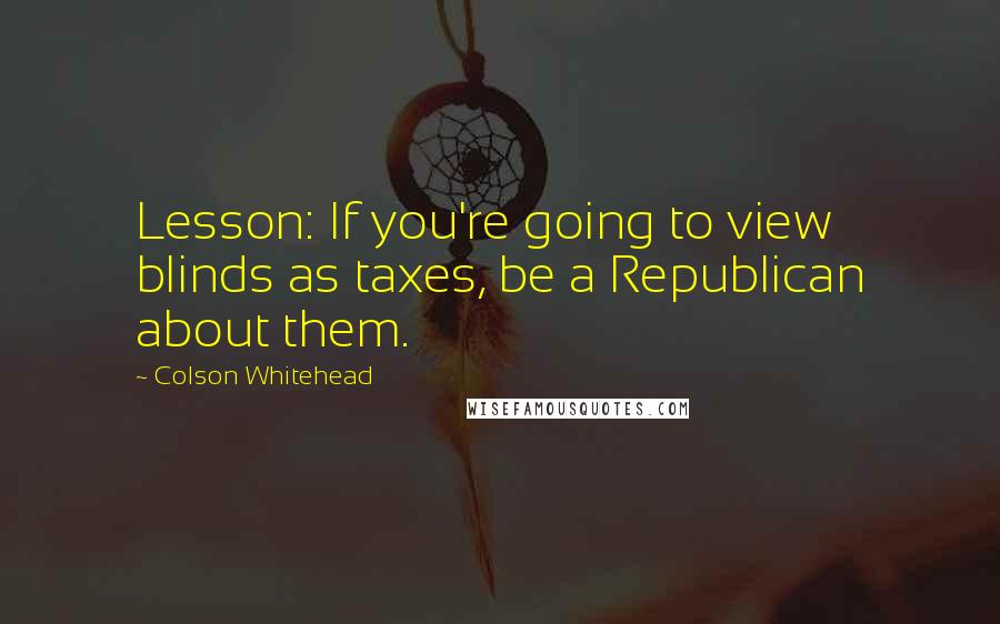 Colson Whitehead Quotes: Lesson: If you're going to view blinds as taxes, be a Republican about them.