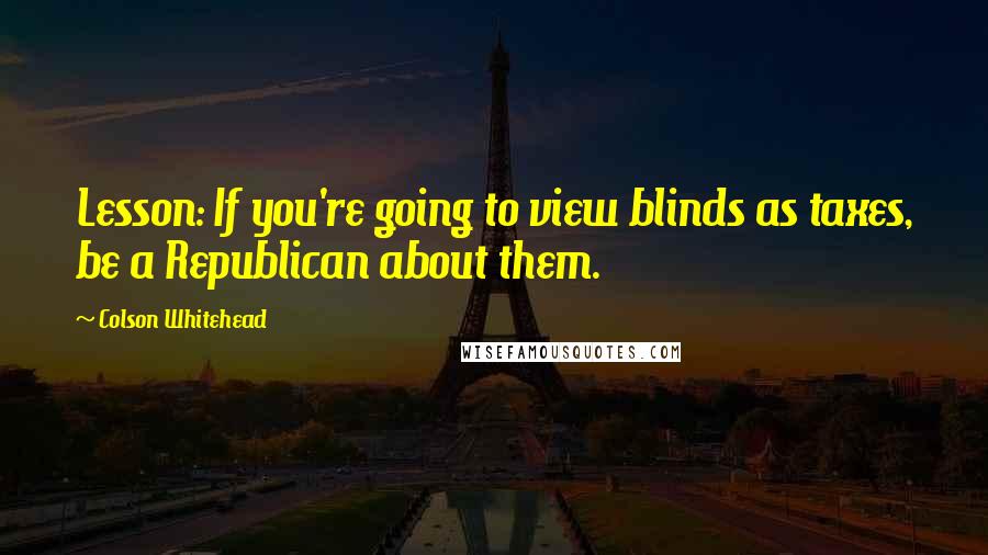 Colson Whitehead Quotes: Lesson: If you're going to view blinds as taxes, be a Republican about them.