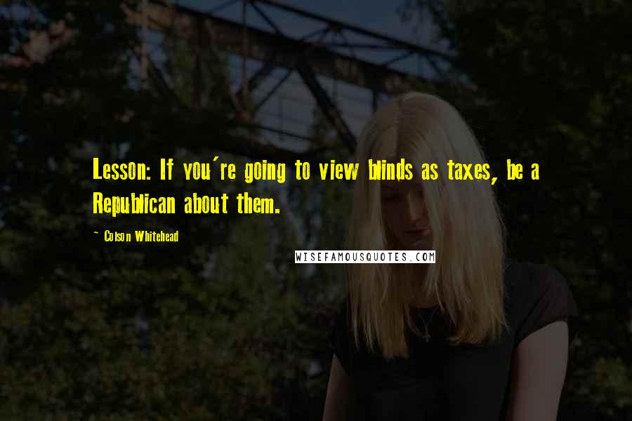 Colson Whitehead Quotes: Lesson: If you're going to view blinds as taxes, be a Republican about them.